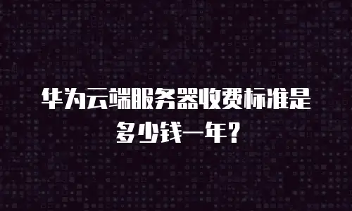 华为云端服务器收费标准是多少钱一年？