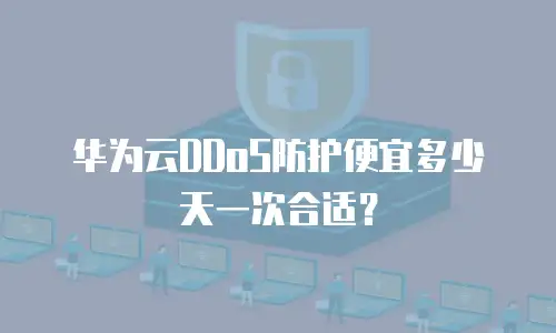 华为云DDoS防护便宜多少天一次合适？