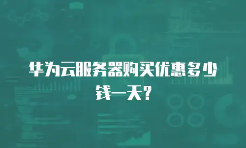 华为云服务器购买优惠多少钱一天？