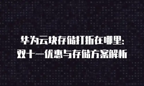 华为云块存储打折在哪里：双十一优惠与存储方案解析