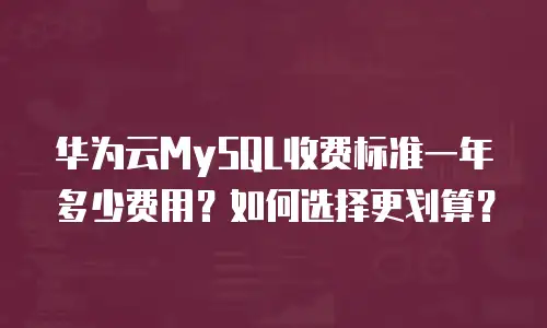 华为云MySQL收费标准一年多少费用？如何选择更划算？