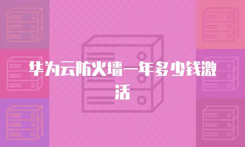 华为云防火墙一年多少钱激活
