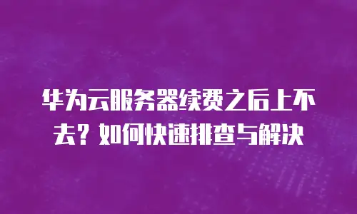 华为云服务器续费之后上不去？如何快速排查与解决