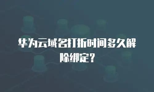 华为云域名打折时间多久解除绑定？