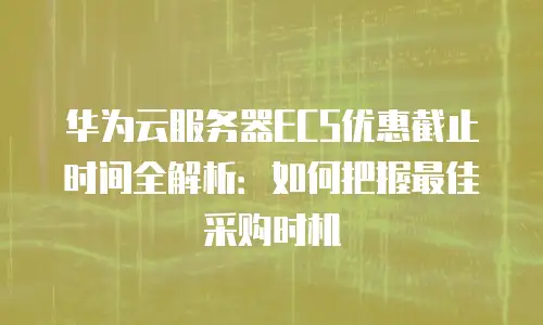华为云服务器ECS优惠截止时间全解析：如何把握最佳采购时机