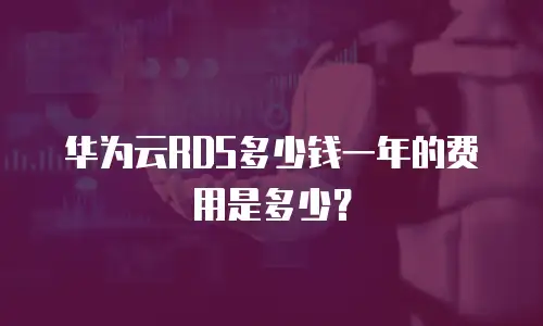 华为云RDS多少钱一年的费用是多少？
