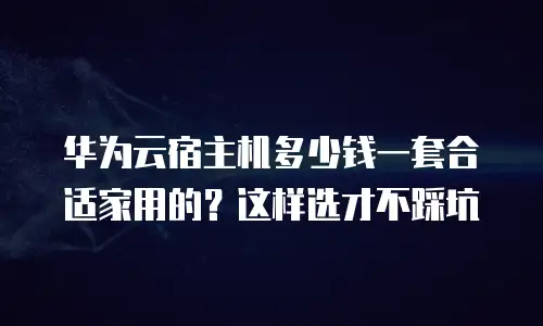 华为云宿主机多少钱一套合适家用的？这样选才不踩坑