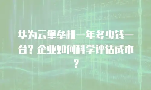 华为云堡垒机一年多少钱一台？企业如何科学评估成本？