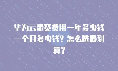 华为云带宽费用一年多少钱一个月多少钱？怎么选最划算？