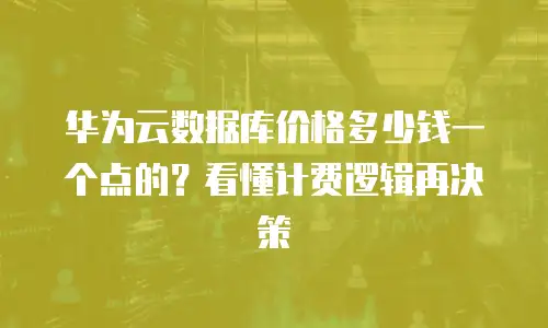华为云数据库价格多少钱一个点的？看懂计费逻辑再决策
