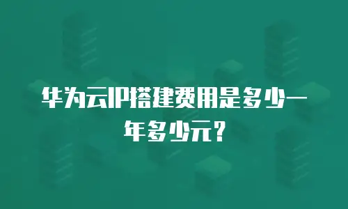 华为云IP搭建费用是多少一年多少元？