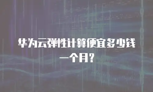 华为云弹性计算便宜多少钱一个月？