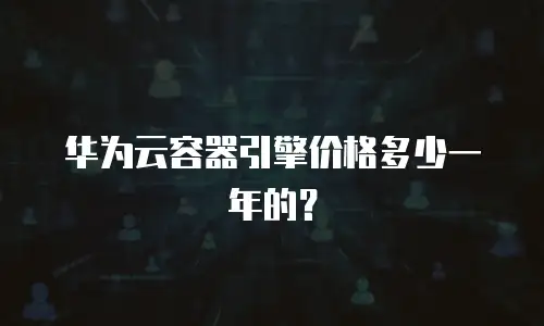华为云容器引擎价格多少一年的？
