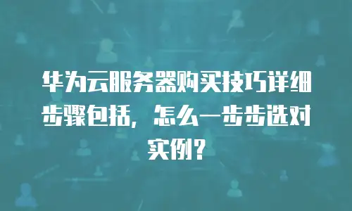 华为云服务器购买技巧详细步骤包括，怎么一步步选对实例？
