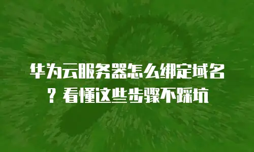 华为云服务器怎么绑定域名？看懂这些步骤不踩坑