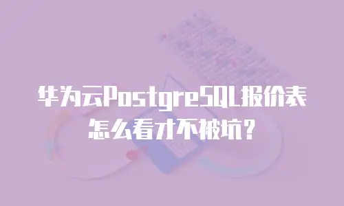 华为云PostgreSQL报价表怎么看才不被坑？