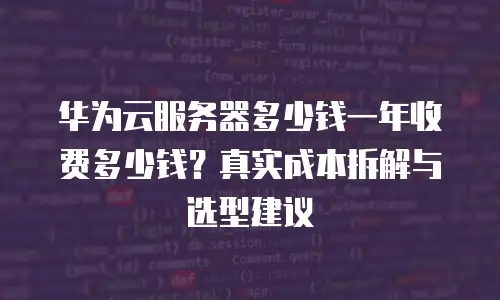 华为云服务器多少钱一年收费多少钱？真实成本拆解与选型建议