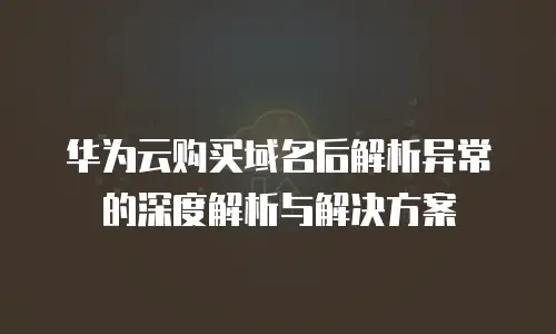 华为云购买域名后解析异常的深度解析与解决方案