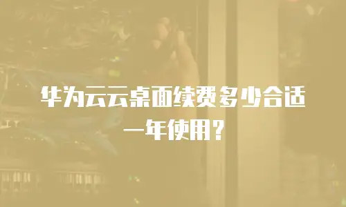 华为云云桌面续费多少合适一年使用？