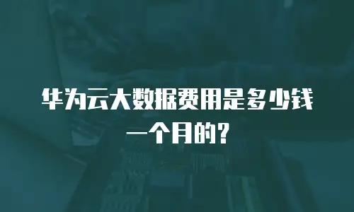 华为云大数据费用是多少钱一个月的？