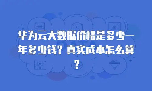 华为云大数据价格是多少一年多少钱？真实成本怎么算？