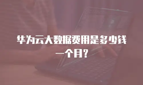 华为云大数据费用是多少钱一个月？