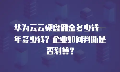 华为云云硬盘佣金多少钱一年多少钱？企业如何判断是否划算？