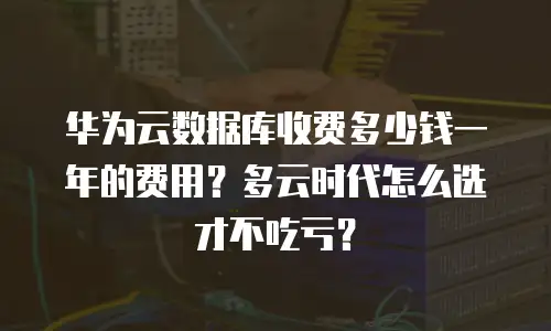 华为云数据库收费多少钱一年的费用？多云时代怎么选才不吃亏？