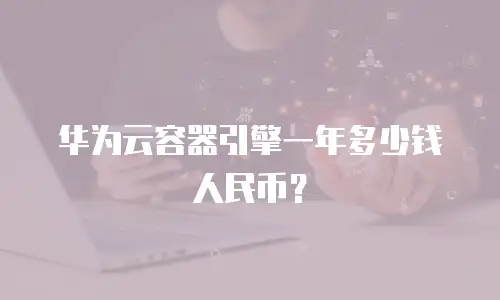 华为云容器引擎一年多少钱人民币？