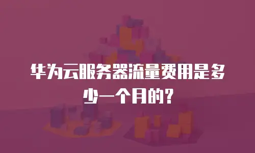 华为云服务器流量费用是多少一个月的？