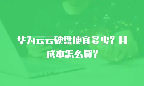 华为云云硬盘便宜多少？月成本怎么算？