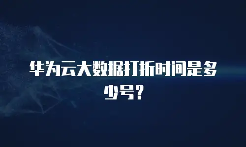 华为云大数据打折时间是多少号？