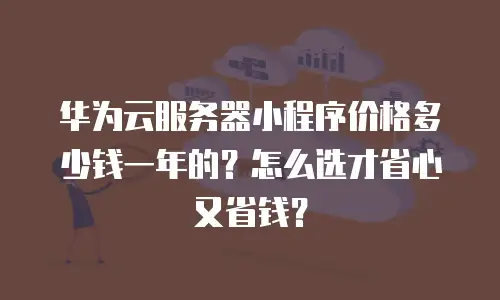 华为云服务器小程序价格多少钱一年的？怎么选才省心又省钱？