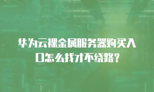 华为云裸金属服务器购买入口怎么找才不绕路？