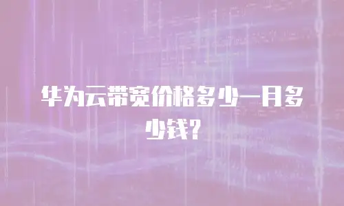 华为云带宽价格多少一月多少钱？