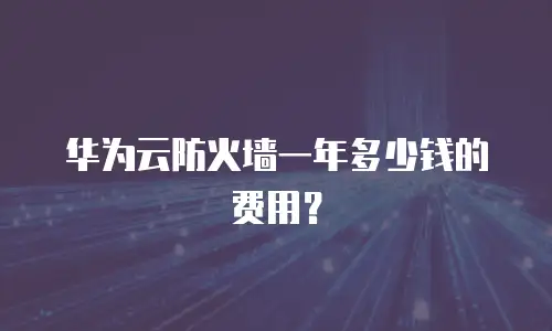 华为云防火墙一年多少钱的费用？