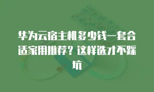 华为云宿主机多少钱一套合适家用推荐？这样选才不踩坑