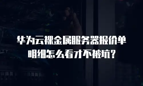 华为云裸金属服务器报价单明细怎么看才不被坑？