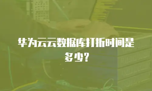 华为云云数据库打折时间是多少？