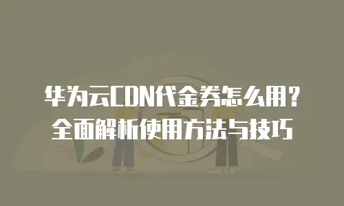 华为云CDN代金券怎么用？全面解析使用方法与技巧