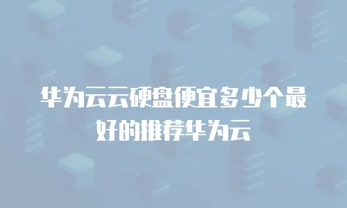 华为云云硬盘便宜多少个最好的推荐华为云