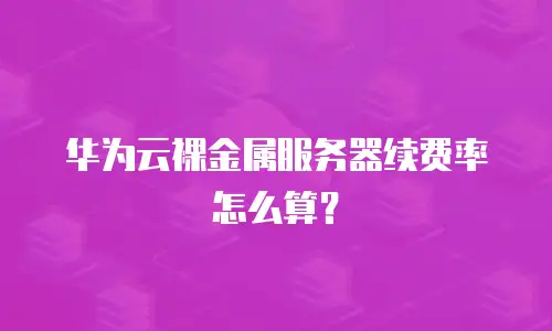 华为云裸金属服务器续费率怎么算？
