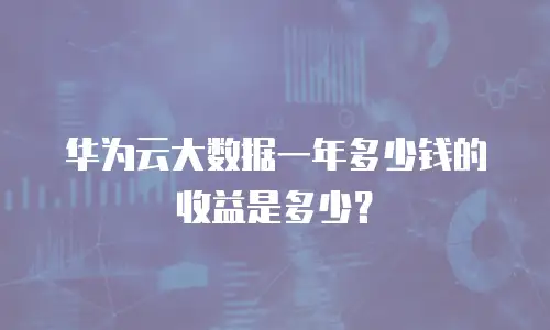 华为云大数据一年多少钱的收益是多少？