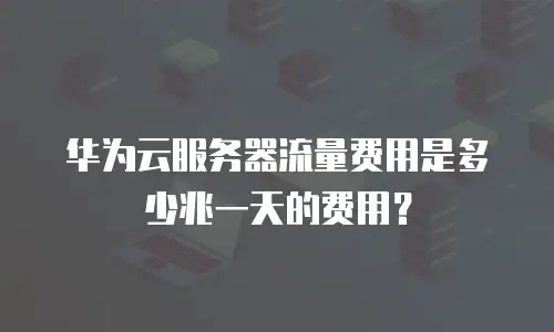 华为云服务器流量费用是多少兆一天的费用？