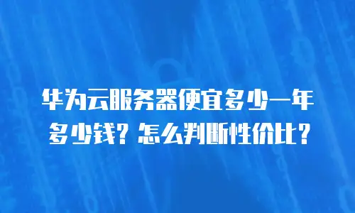 华为云服务器便宜多少一年多少钱？怎么判断性价比？