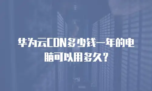 华为云CDN多少钱一年的电脑可以用多久？