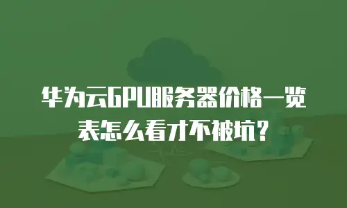 华为云GPU服务器价格一览表怎么看才不被坑？