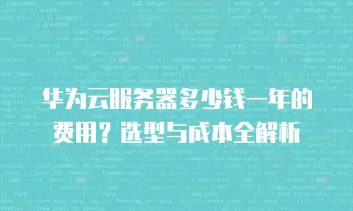 华为云服务器多少钱一年的费用？选型与成本全解析