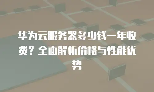 华为云服务器多少钱一年收费？全面解析价格与性能优势