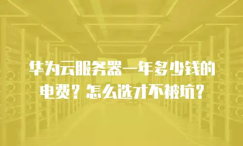华为云服务器一年多少钱的电费？怎么选才不被坑？